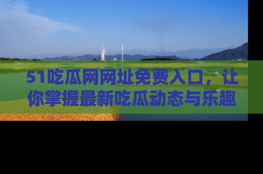 51吃瓜网网址免费入口,让你掌握最新吃瓜动态与乐趣!