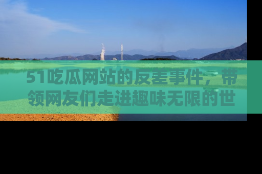 51吃瓜网站的反差事件,带领网友们走进趣味无限的世界
