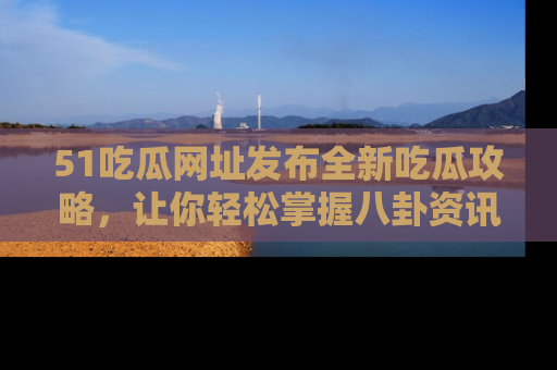 51吃瓜网址发布全新吃瓜攻略，让你轻松掌握八卦资讯！