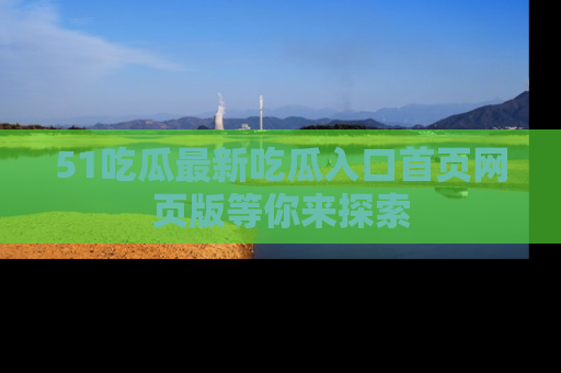 51吃瓜最新吃瓜入口首页网页版等你来探索
