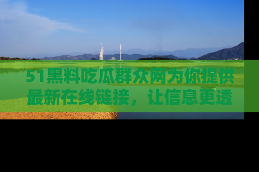51黑料吃瓜群众网为你提供最新在线链接，让信息更透明