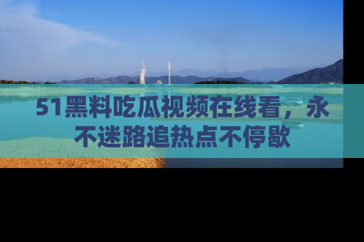 51黑料吃瓜视频在线看，永不迷路追热点不停歇
