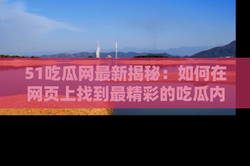51吃瓜网最新揭秘：如何在网页上找到最精彩的吃瓜内容