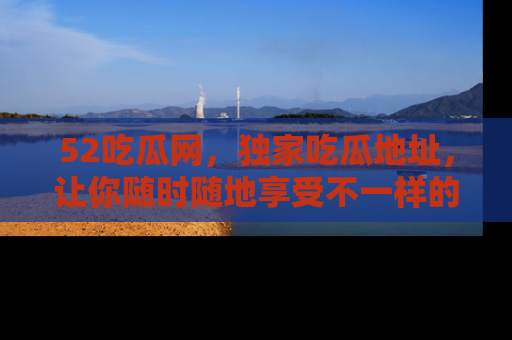 52吃瓜网，独家吃瓜地址，让你随时随地享受不一样的观看体验！