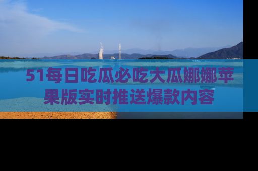51每日吃瓜必吃大瓜娜娜苹果版实时推送爆款内容