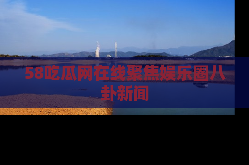 58吃瓜网在线聚焦娱乐圈八卦新闻