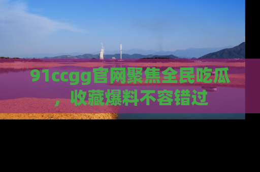 91ccgg官网聚焦全民吃瓜，收藏爆料不容错过