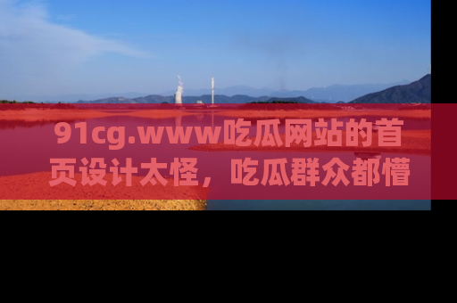 91cg.www吃瓜网站的首页设计太怪，吃瓜群众都懵了！