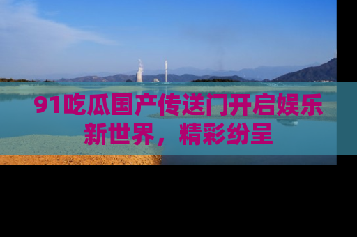 91吃瓜国产传送门开启娱乐新世界,精彩纷呈