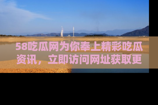 58吃瓜网为你奉上精彩吃瓜资讯，立即访问网址获取更多内容！