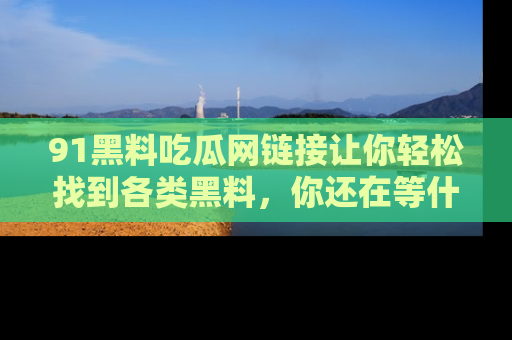 91黑料吃瓜网链接让你轻松找到各类黑料,你还在等什么呢?