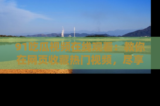 91吃瓜视频在线观看:教你在网页收藏热门视频,尽享吃瓜乐趣!