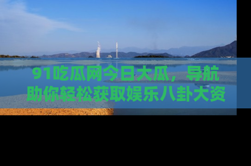91吃瓜网今日大瓜,导航助你轻松获取娱乐八卦大资讯