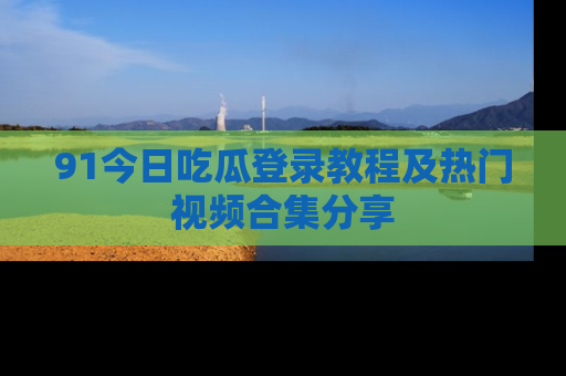 91今日吃瓜登录教程及热门视频合集分享