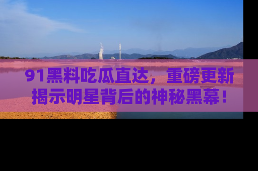 91黑料吃瓜直达,重磅更新揭示明星背后的神秘黑幕!