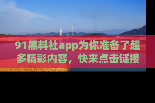 91黑料社app为你准备了超多精彩内容,快来点击链接一起探秘吧!