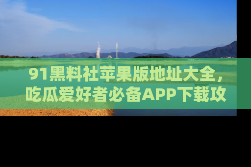 91黑料社苹果版地址大全,吃瓜爱好者必备APP下载攻略