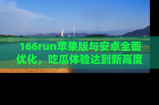 166run苹果版与安卓全面优化,吃瓜体验达到新高度!