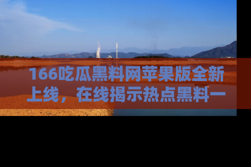 166吃瓜黑料网苹果版全新上线,在线揭示热点黑料一手掌握!