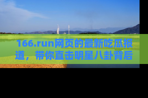 166.run网页的最新吃瓜报道,带你直击明星八卦背后的真相!