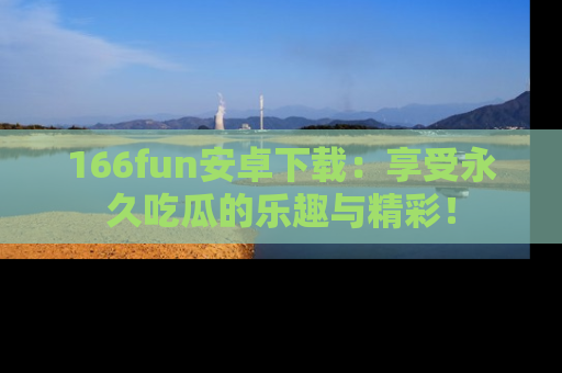 166fun安卓下载：享受永久吃瓜的乐趣与精彩！
