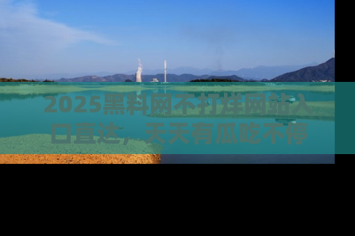 2025黑料网不打烊网站入口直达，天天有瓜吃不停