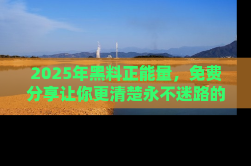 2025年黑料正能量，免费分享让你更清楚永不迷路的真相！