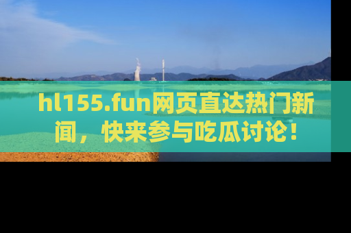 hl155.fun网页直达热门新闻，快来参与吃瓜讨论！