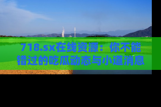 718.sx在线资源:你不能错过的吃瓜动态与小道消息