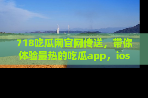 718吃瓜网官网传送,带你体验最热的吃瓜app,ios用户必备哦!
