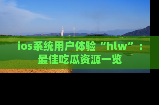 ios系统用户体验“hlw”：最佳吃瓜资源一览