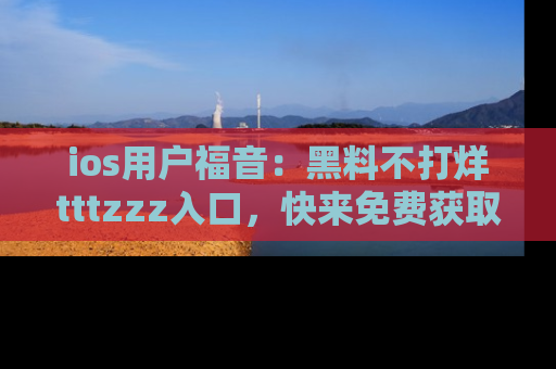 ios用户福音：黑料不打烊tttzzz入口，快来免费获取最新娱乐黑料！