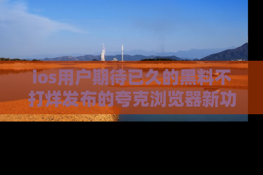 ios用户期待已久的黑料不打烊发布的夸克浏览器新功能上线啦！