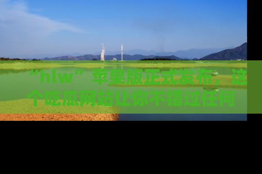 “hlw”苹果版正式发布,这个吃瓜网站让你不错过任何热议话题!