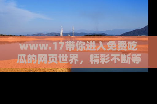 www.17带你进入免费吃瓜的网页世界，精彩不断等着你！
