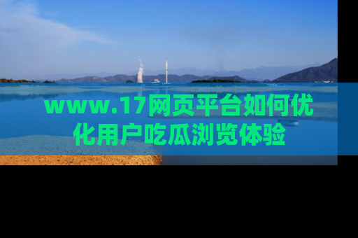 www.17网页平台如何优化用户吃瓜浏览体验