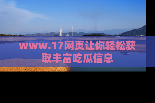 www.17网页让你轻松获取丰富吃瓜信息