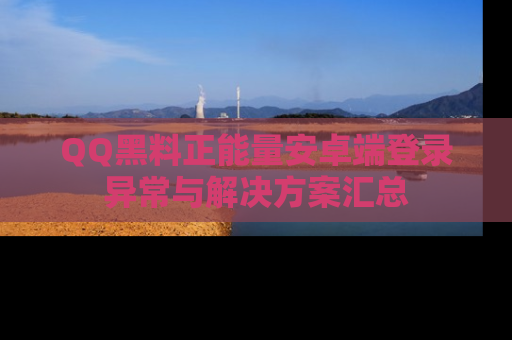 QQ黑料正能量安卓端登录异常与解决方案汇总