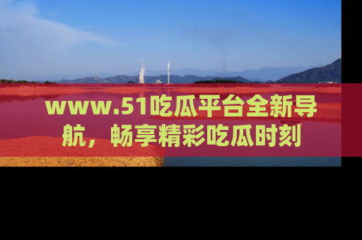 www.51吃瓜平台全新导航，畅享精彩吃瓜时刻