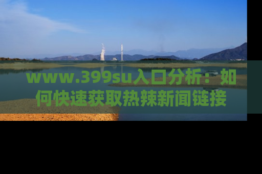 www.399su入口分析：如何快速获取热辣新闻链接