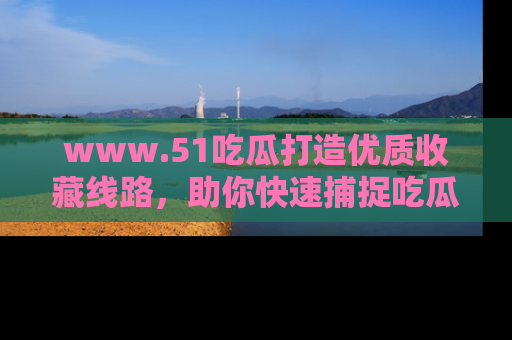 www.51吃瓜打造优质收藏线路，助你快速捕捉吃瓜热点