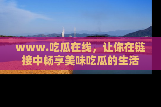 www.吃瓜在线，让你在链接中畅享美味吃瓜的生活