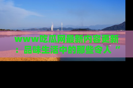 www吃瓜网最新内容更新：品味生活中的那些令人“吃瓜”的故事