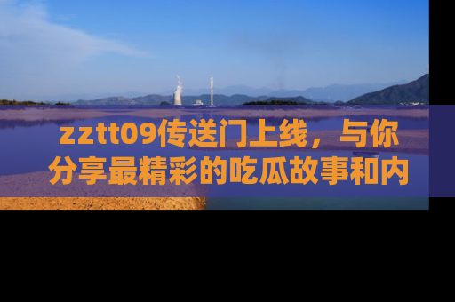 zztt09传送门上线，与你分享最精彩的吃瓜故事和内幕！