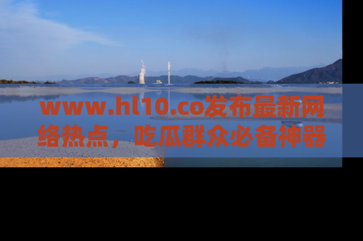 www.hl10.co发布最新网络热点，吃瓜群众必备神器