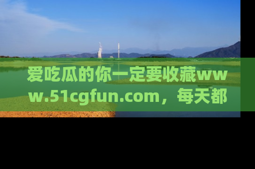 爱吃瓜的你一定要收藏www.51cgfun.com，每天都能发布精彩点评！