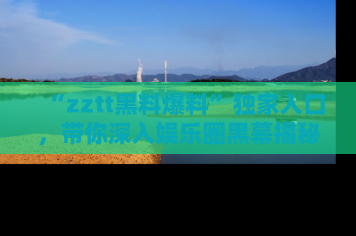 “zztt黑料爆料”独家入口,带你深入娱乐圈黑幕揭秘