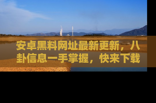 安卓黑料网址最新更新，八卦信息一手掌握，快来下载