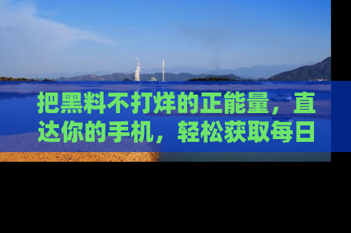 把黑料不打烊的正能量，直达你的手机，轻松获取每日新鲜八卦！