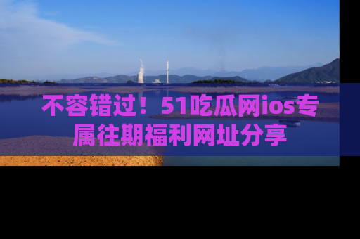 不容错过！51吃瓜网ios专属往期福利网址分享